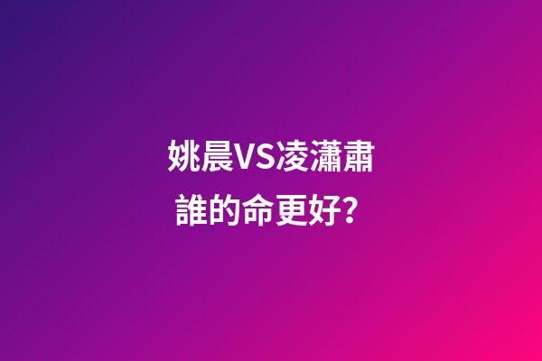 姚晨VS凌瀟肅 誰的命更好？